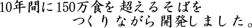 １０年間に１５０万食を超えるそばをつくりながら開発しました。